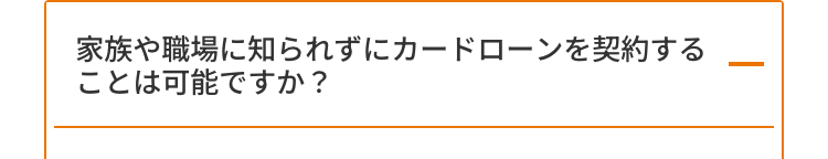 家族や職場に知られずにカードローンを契約する
ことは可能ですか?
