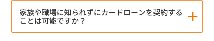 家族や職場に知られずにカードローンを契約する
+
ことは可能ですか?