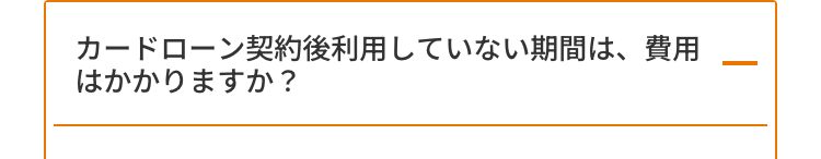 カードローン契約後利用していない期間は、費用
はかかりますか?