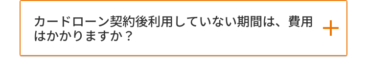 カードローン契約後利用していない期間は、費用
+
はかかりますか?
